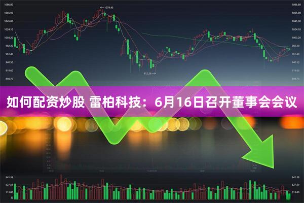 如何配资炒股 雷柏科技：6月16日召开董事会会议
