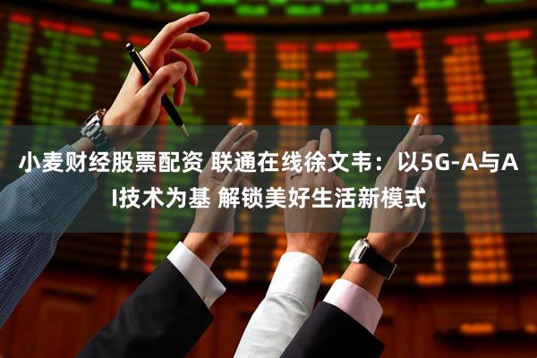 小麦财经股票配资 联通在线徐文韦：以5G-A与AI技术为基 解锁美好生活新模式