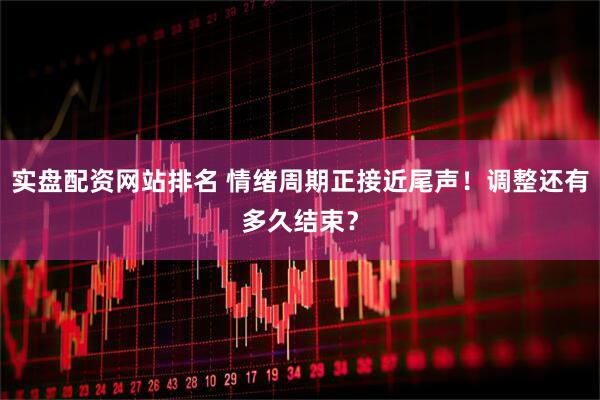 实盘配资网站排名 情绪周期正接近尾声！调整还有多久结束？
