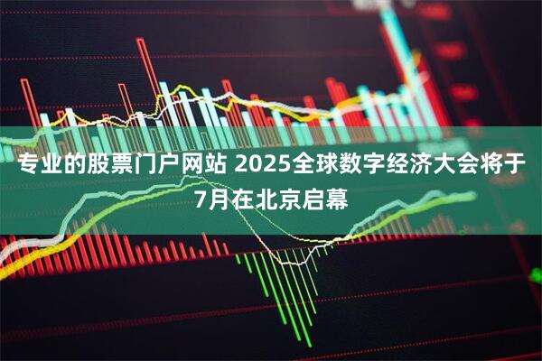 专业的股票门户网站 2025全球数字经济大会将于7月在北京启幕