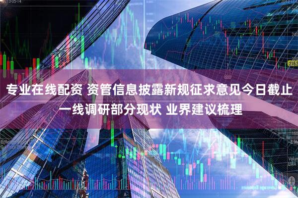 专业在线配资 资管信息披露新规征求意见今日截止 一线调研部分现状 业界建议梳理