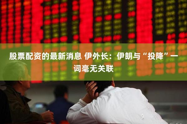 股票配资的最新消息 伊外长：伊朗与“投降”一词毫无关联