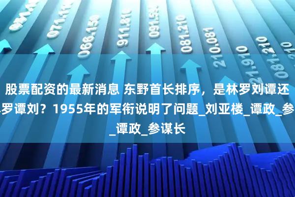 股票配资的最新消息 东野首长排序，是林罗刘谭还是林罗谭刘？1955年的军衔说明了问题_刘亚楼_谭政_参谋长