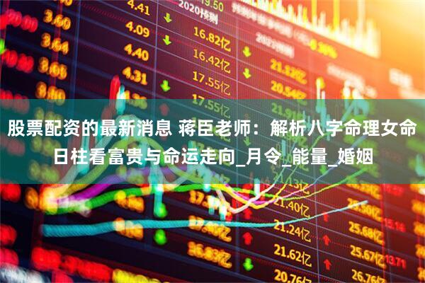 股票配资的最新消息 蒋臣老师：解析八字命理女命日柱看富贵与命运走向_月令_能量_婚姻