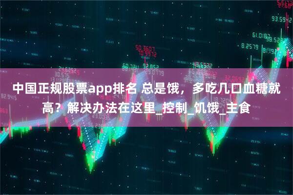 中国正规股票app排名 总是饿，多吃几口血糖就高？解决办法在这里_控制_饥饿_主食