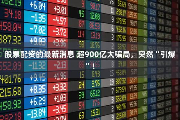 股票配资的最新消息 超900亿大骗局，突然“引爆”！