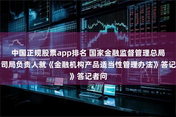 中国正规股票app排名 国家金融监督管理总局有关司局负责人就《金融机构产品适当性管理办法》答记者问