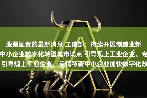 股票配资的最新消息 工信部：持续开展制造业新型技术改造城市试点、中小企业数字化转型城市试点 引导规上工业企业、专精特新中小企业加快数字化改造