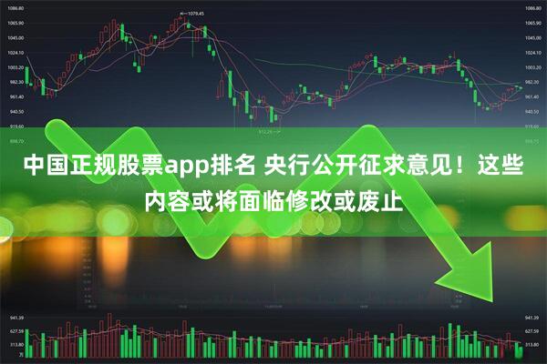 中国正规股票app排名 央行公开征求意见！这些内容或将面临修改或废止