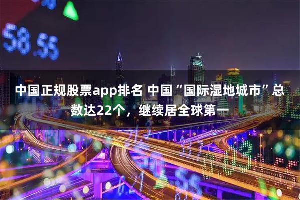 中国正规股票app排名 中国“国际湿地城市”总数达22个，继续居全球第一