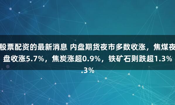股票配资的最新消息 内盘期货夜市多数收涨，焦煤夜盘收涨5.7%，焦炭涨超0.9%，铁矿石则跌超1.3%
