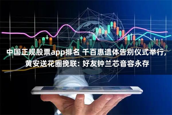 中国正规股票app排名 千百惠遗体告别仪式举行, 黄安送花圈挽联: 好友钟兰芯音容永存