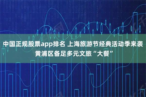 中国正规股票app排名 上海旅游节经典活动季来袭 黄浦区备足多元文旅“大餐”