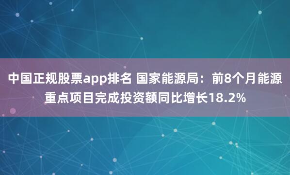 中国正规股票app排名 国家能源局：前8个月能源重点项目完成投资额同比增长18.2%