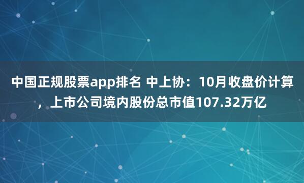 中国正规股票app排名 中上协：10月收盘价计算，上市公司境内股份总市值107.32万亿