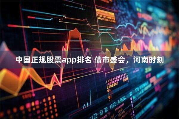 中国正规股票app排名 债市盛会，河南时刻