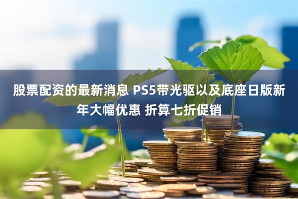 股票配资的最新消息 PS5带光驱以及底座日版新年大幅优惠 折算七折促销