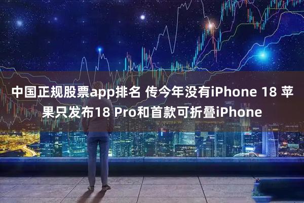 中国正规股票app排名 传今年没有iPhone 18 苹果只发布18 Pro和首款可折叠iPhone