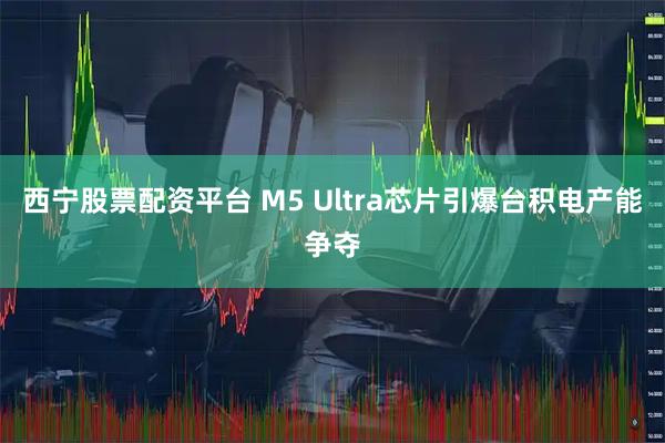 西宁股票配资平台 M5 Ultra芯片引爆台积电产能争夺