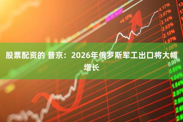 股票配资的 普京：2026年俄罗斯军工出口将大幅增长