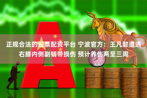 正规合法的股票配资平台 宁波官方：王凡懿遭遇右膝内侧副韧带损伤 预计养伤两至三周
