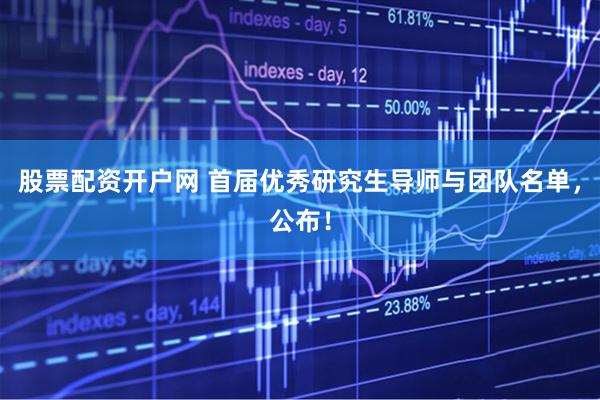 股票配资开户网 首届优秀研究生导师与团队名单，公布！